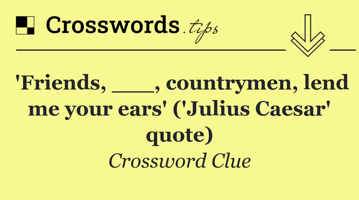 'Friends, ___, countrymen, lend me your ears' ('Julius Caesar' quote)