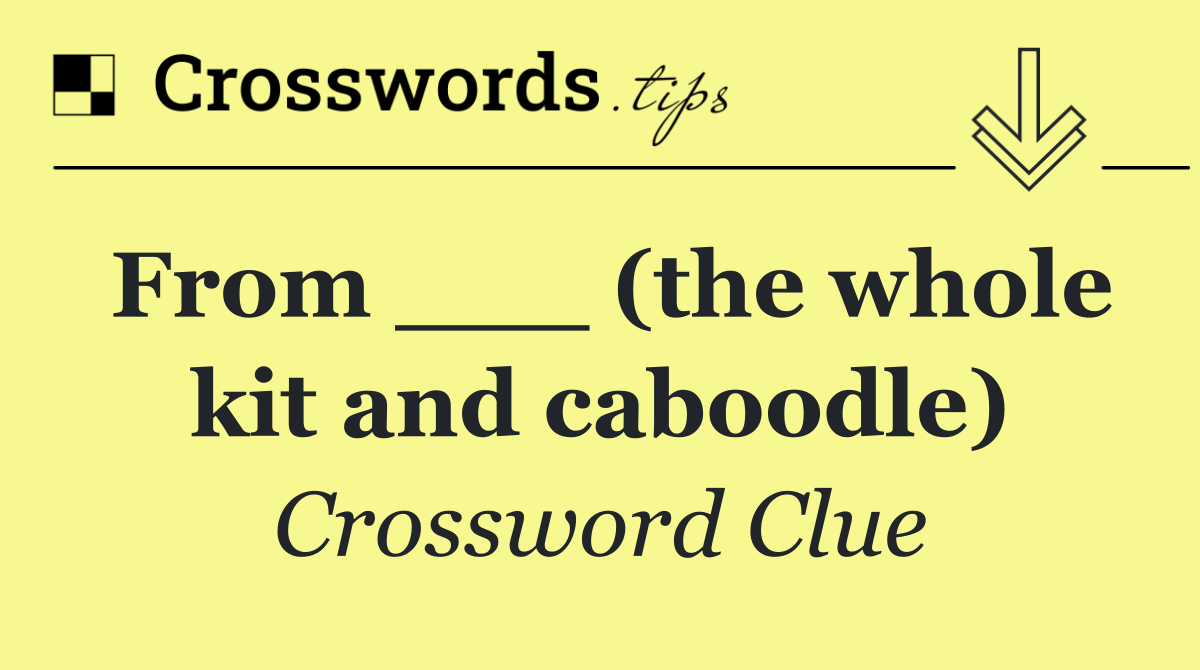 From ___ (the whole kit and caboodle)