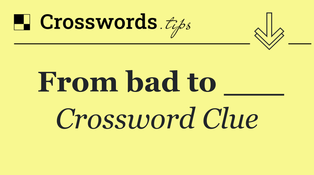 From bad to ___