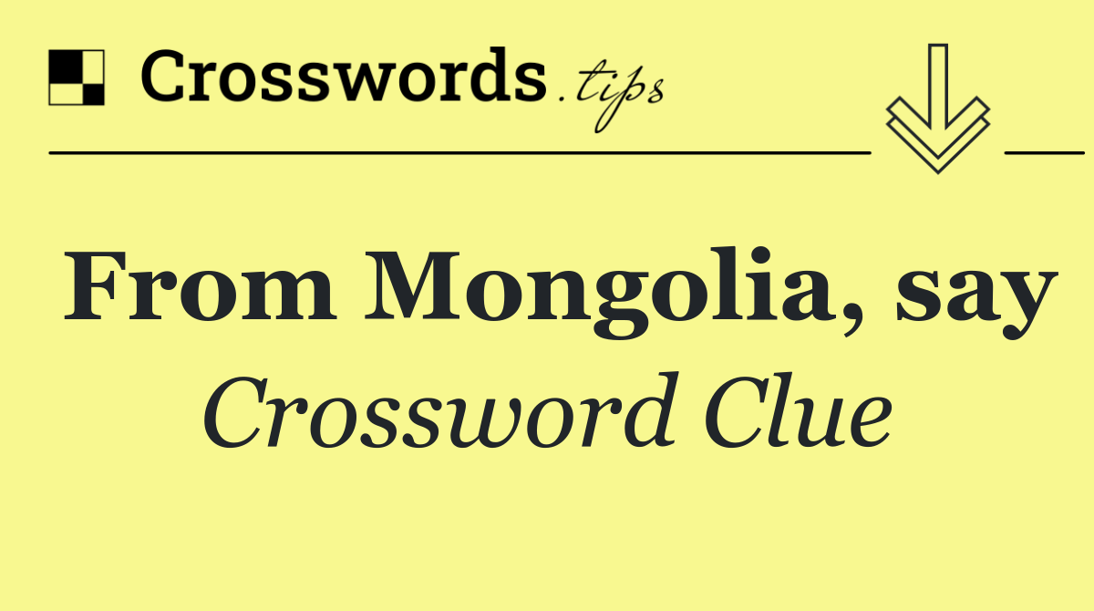 From Mongolia, say