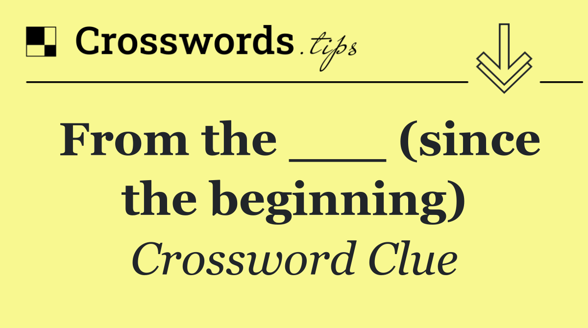 From the ___ (since the beginning)