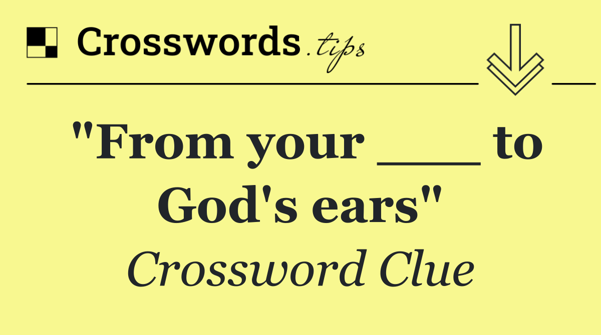 "From your ___ to God's ears"