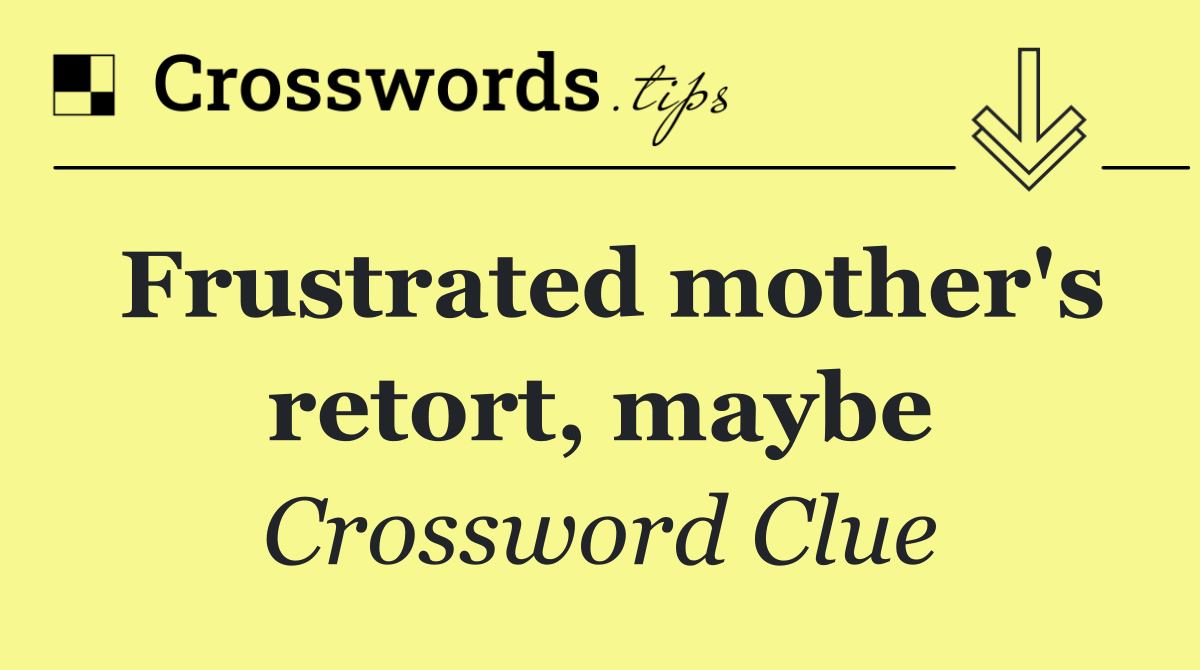 Frustrated mother's retort, maybe