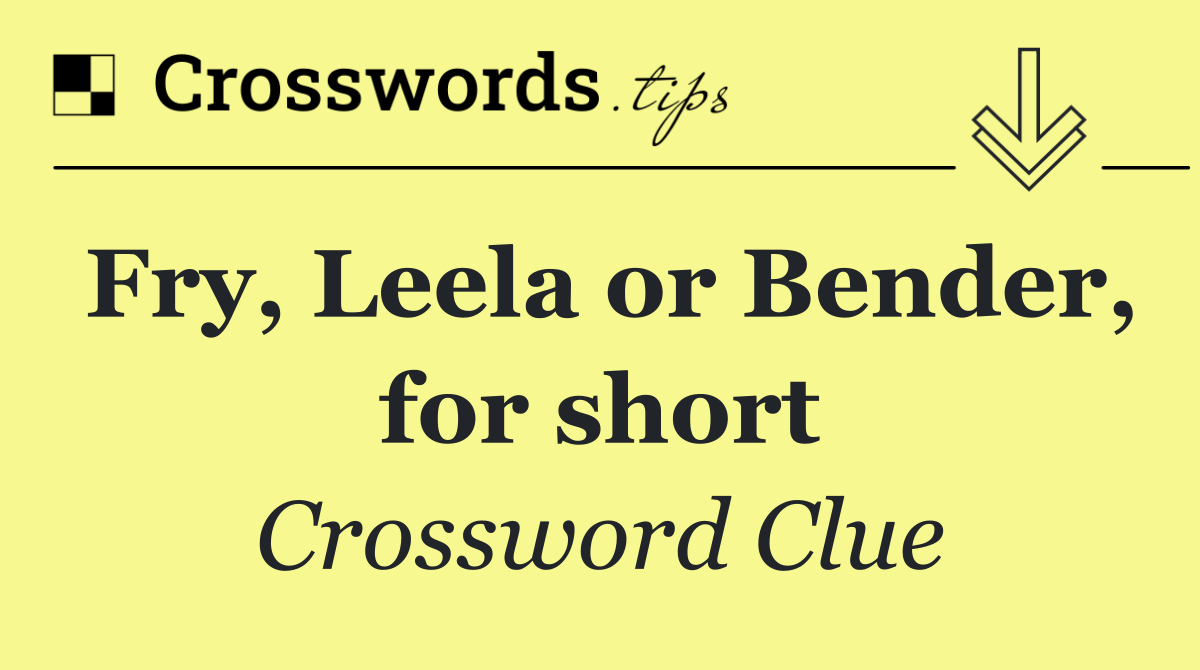 Fry, Leela or Bender, for short