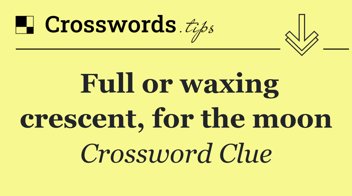 Full or waxing crescent, for the moon