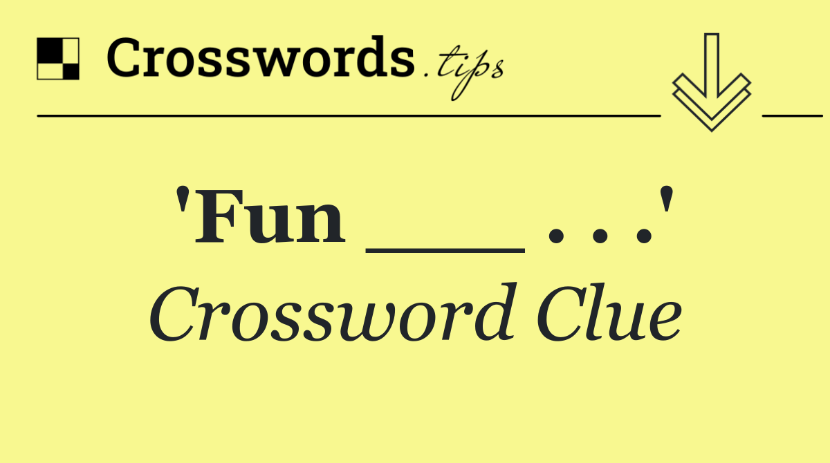 'Fun ___ . . .'