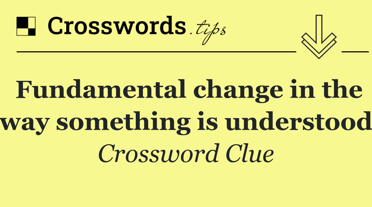 Fundamental change in the way something is understood