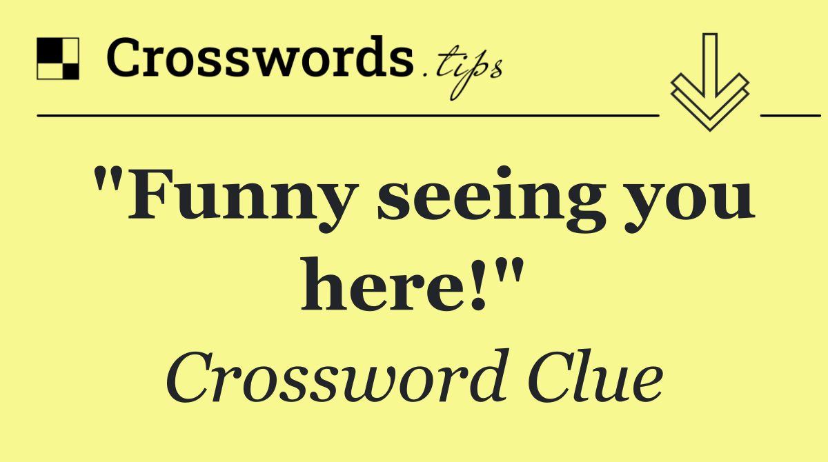 "Funny seeing you here!"