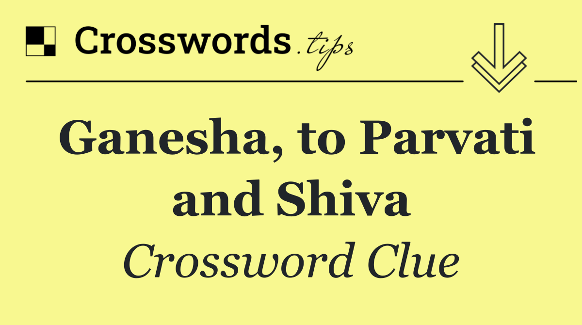 Ganesha, to Parvati and Shiva