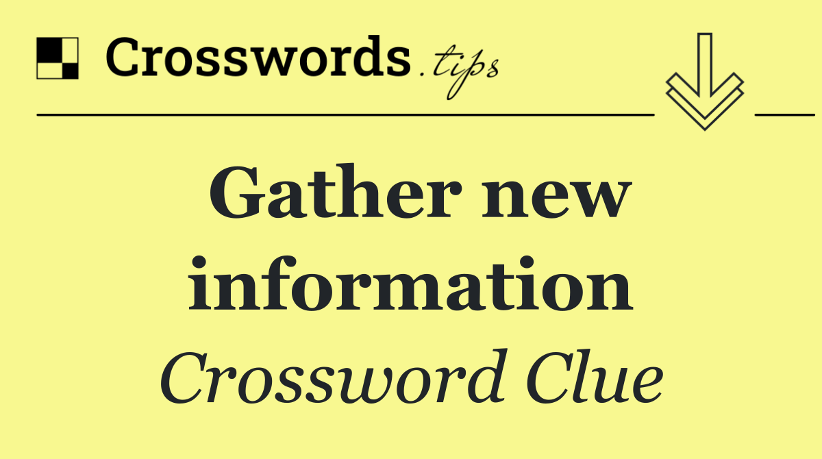 Gather new information