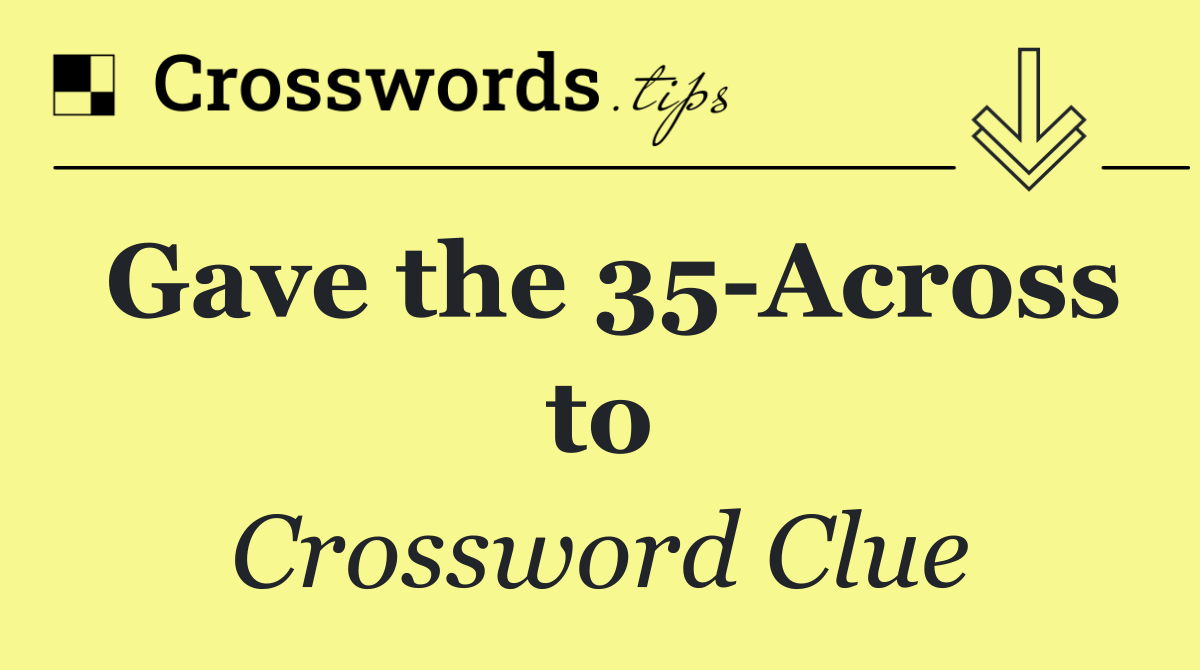 Gave the 35 Across to