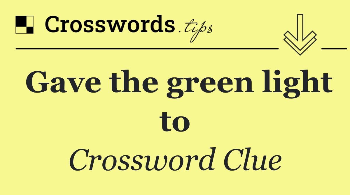 Gave the green light to
