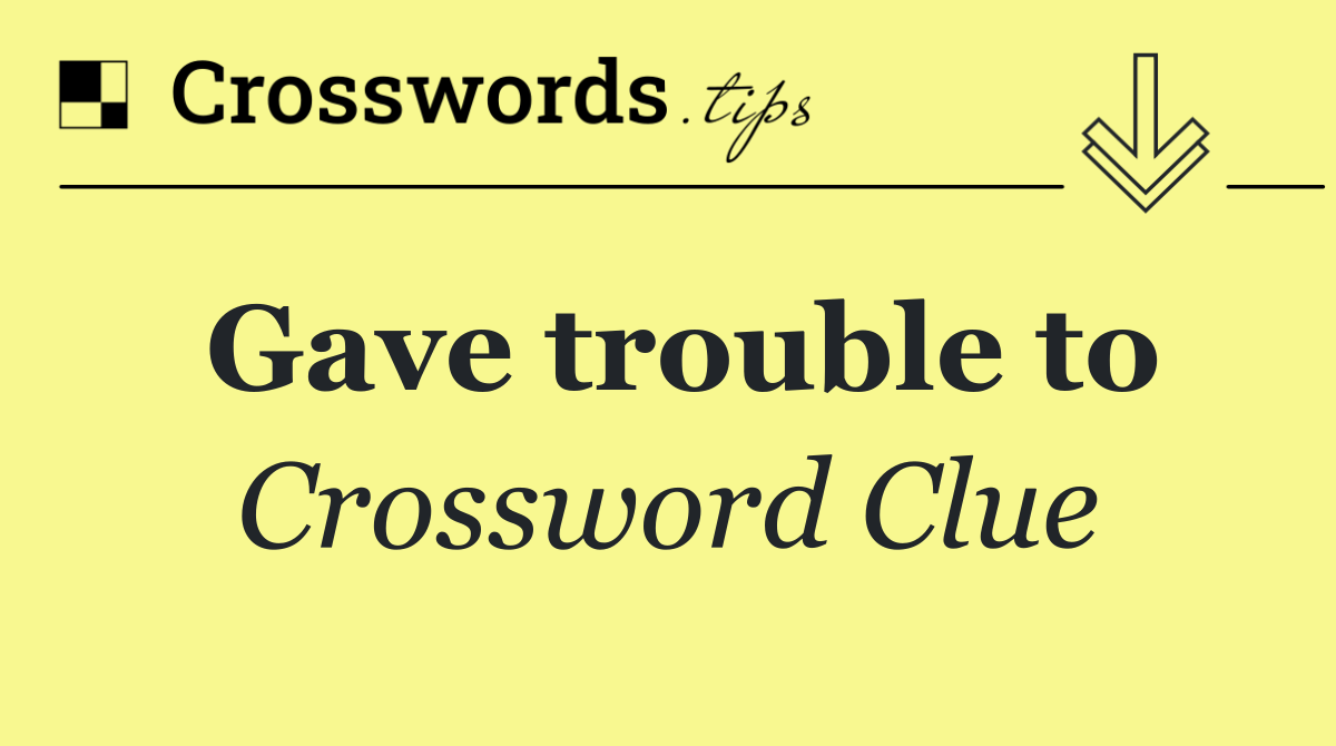 Gave trouble to