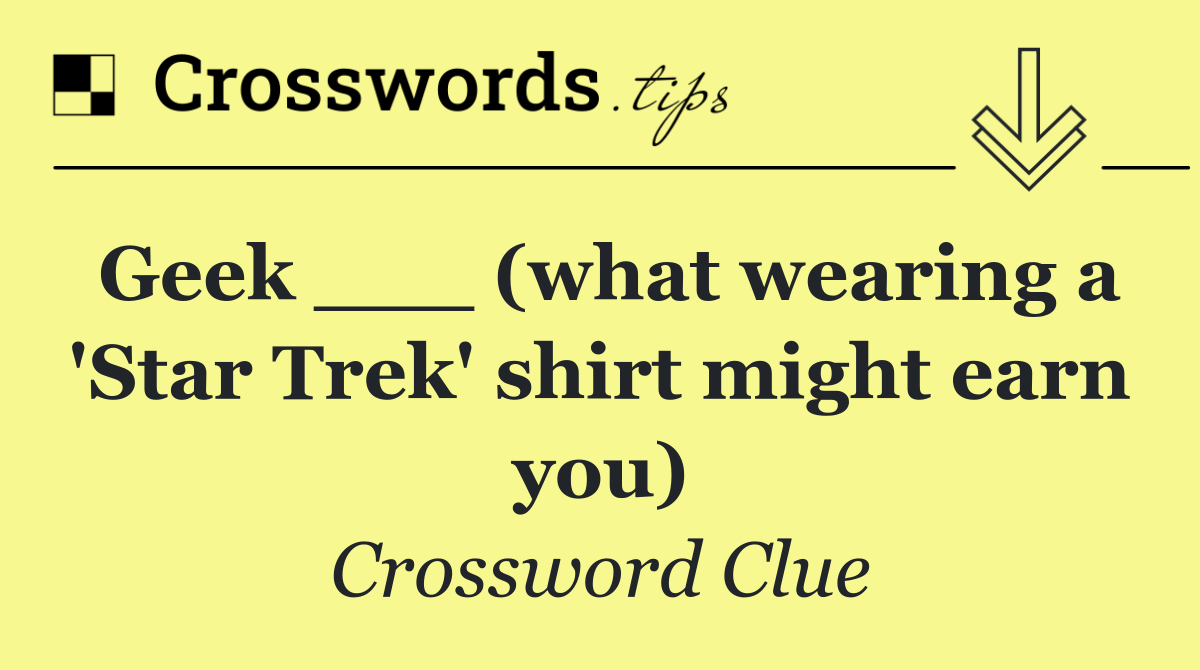 Geek ___ (what wearing a 'Star Trek' shirt might earn you)