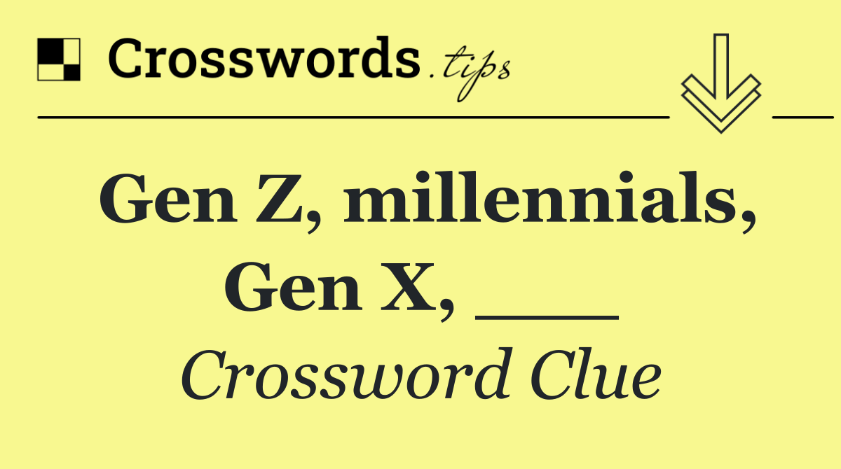 Gen Z, millennials, Gen X, ___