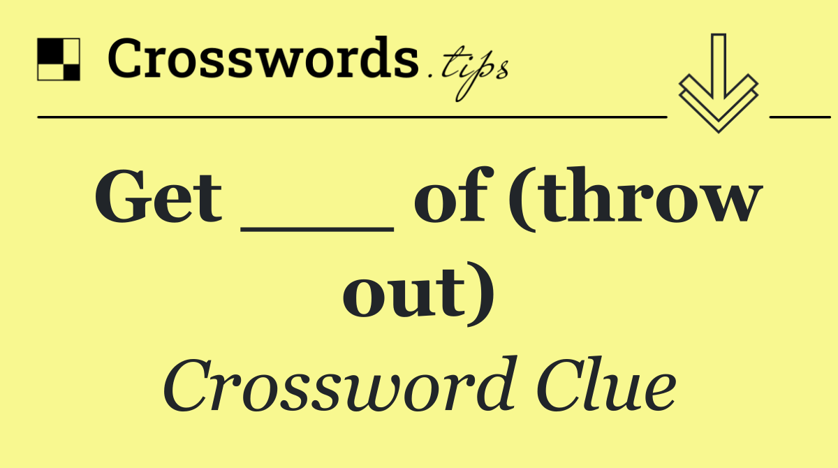 Get ___ of (throw out)