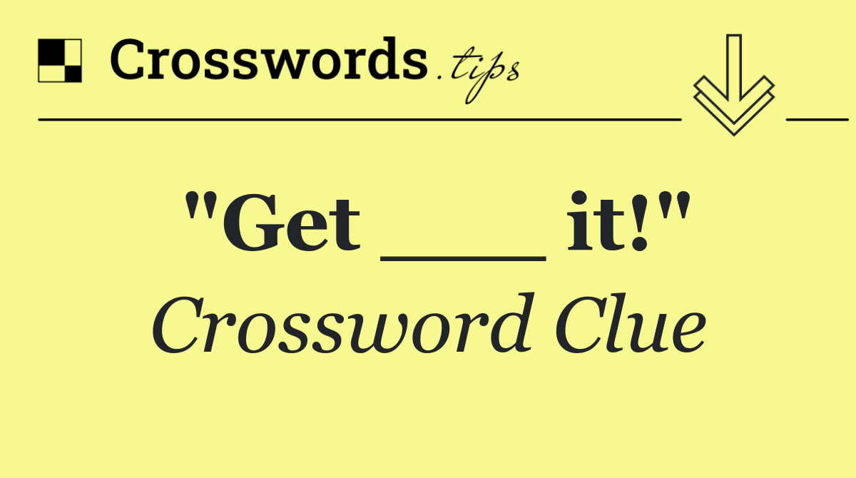 "Get ___ it!"