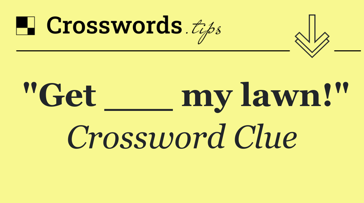 "Get ___ my lawn!"