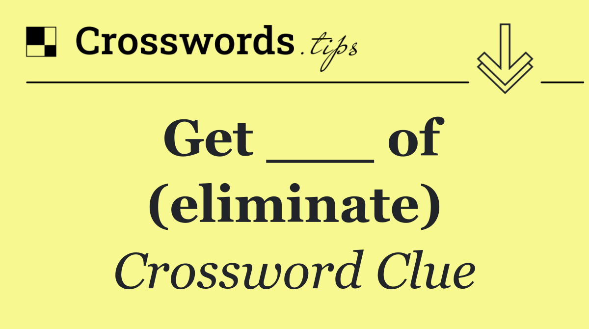 Get ___ of (eliminate)