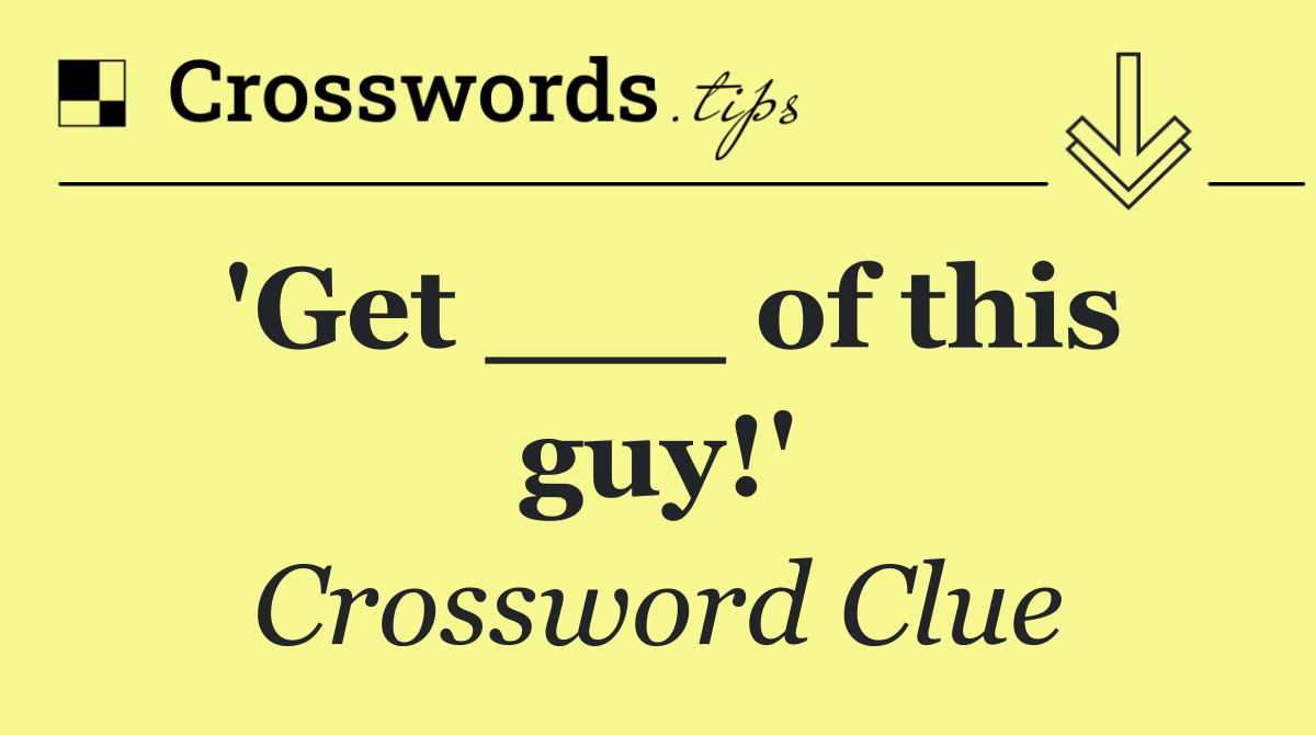 'Get ___ of this guy!'