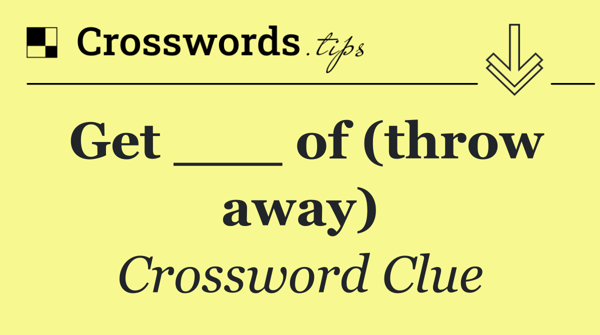 Get ___ of (throw away)