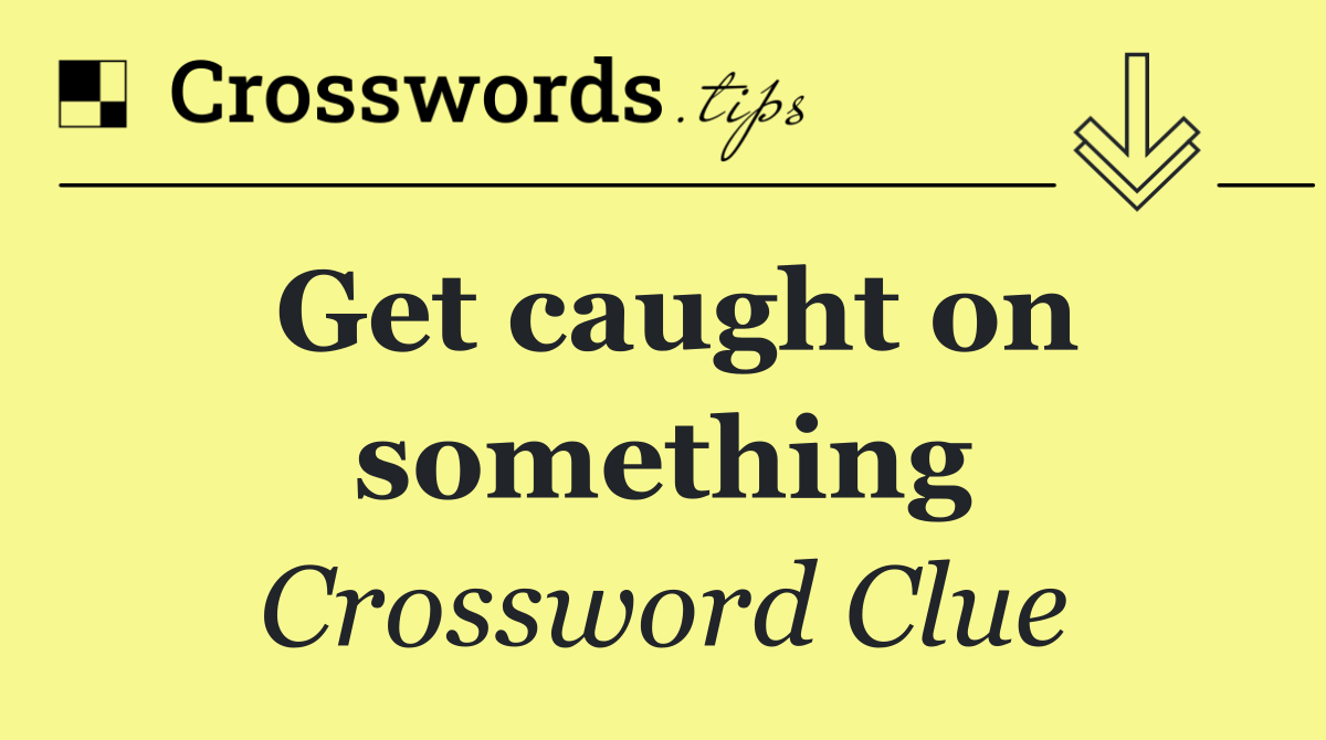 Get caught on something