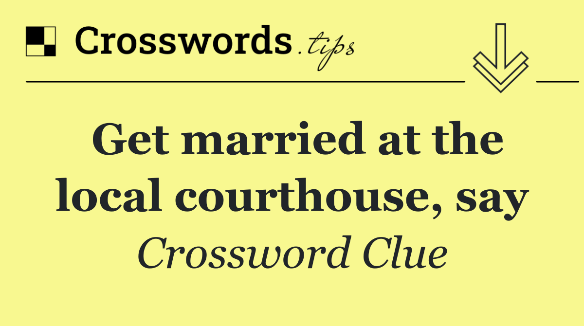 Get married at the local courthouse, say
