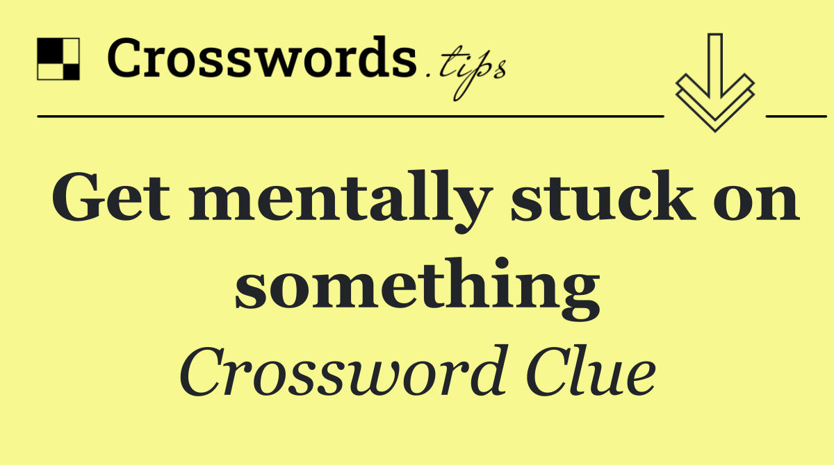 Get mentally stuck on something