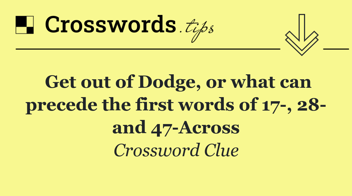 Get out of Dodge, or what can precede the first words of 17 , 28  and 47 Across