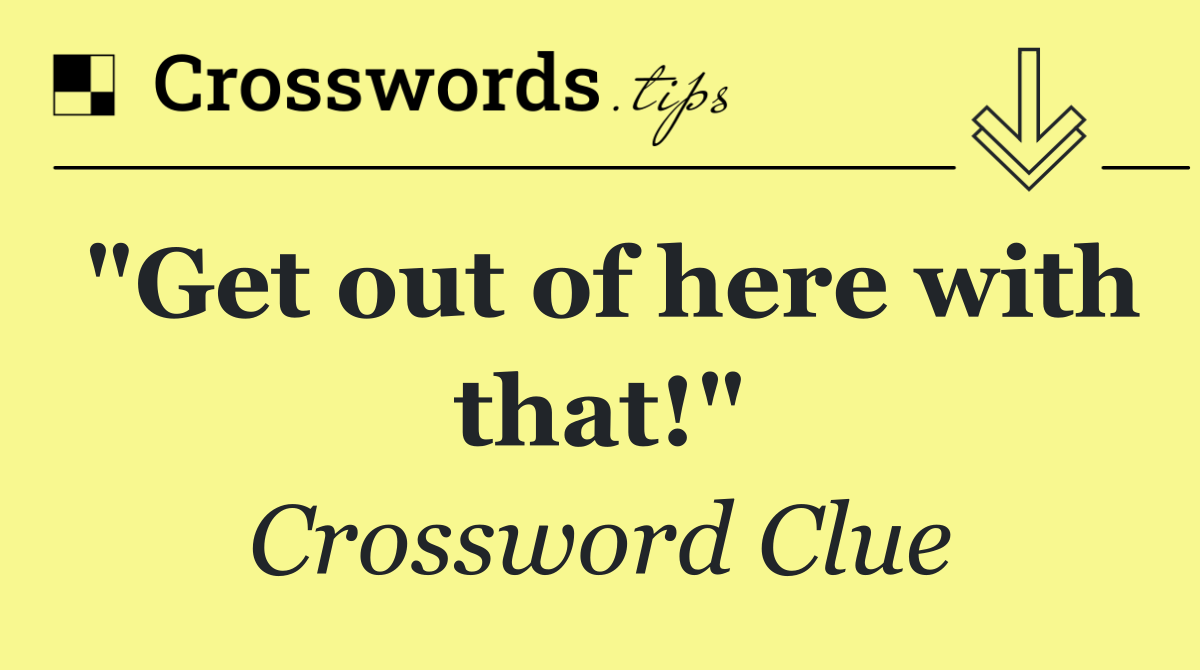 "Get out of here with that!"