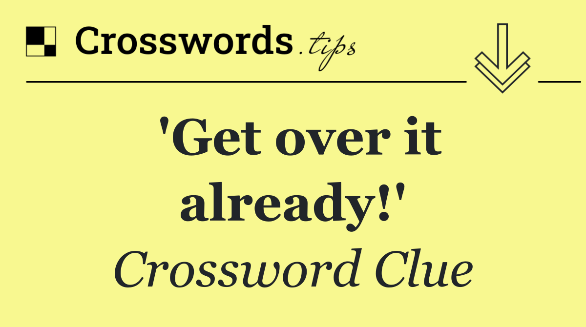 'Get over it already!'