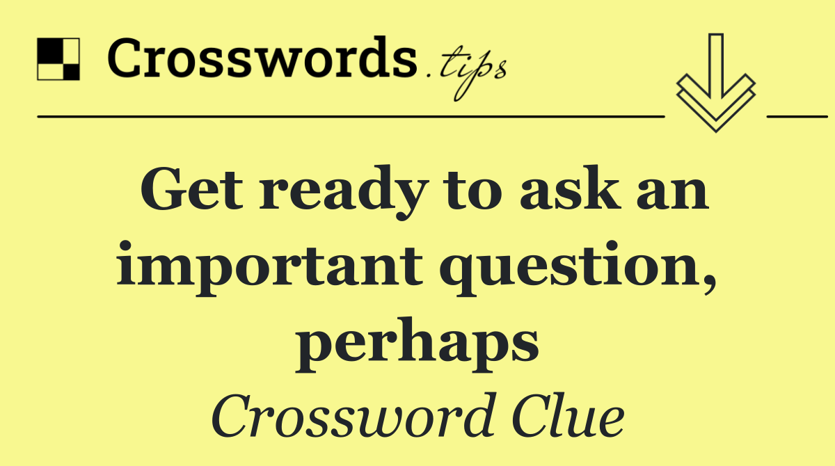 Get ready to ask an important question, perhaps