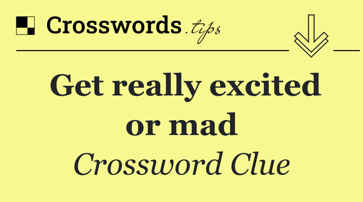 Get really excited or mad