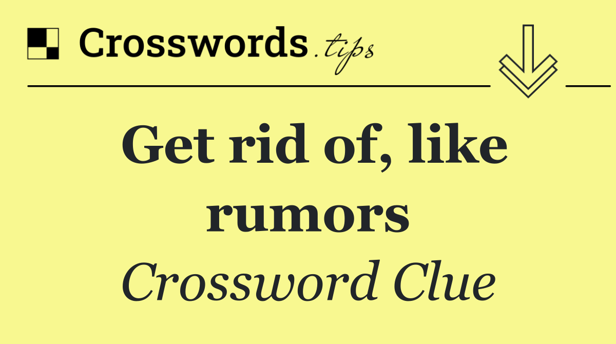 Get rid of, like rumors
