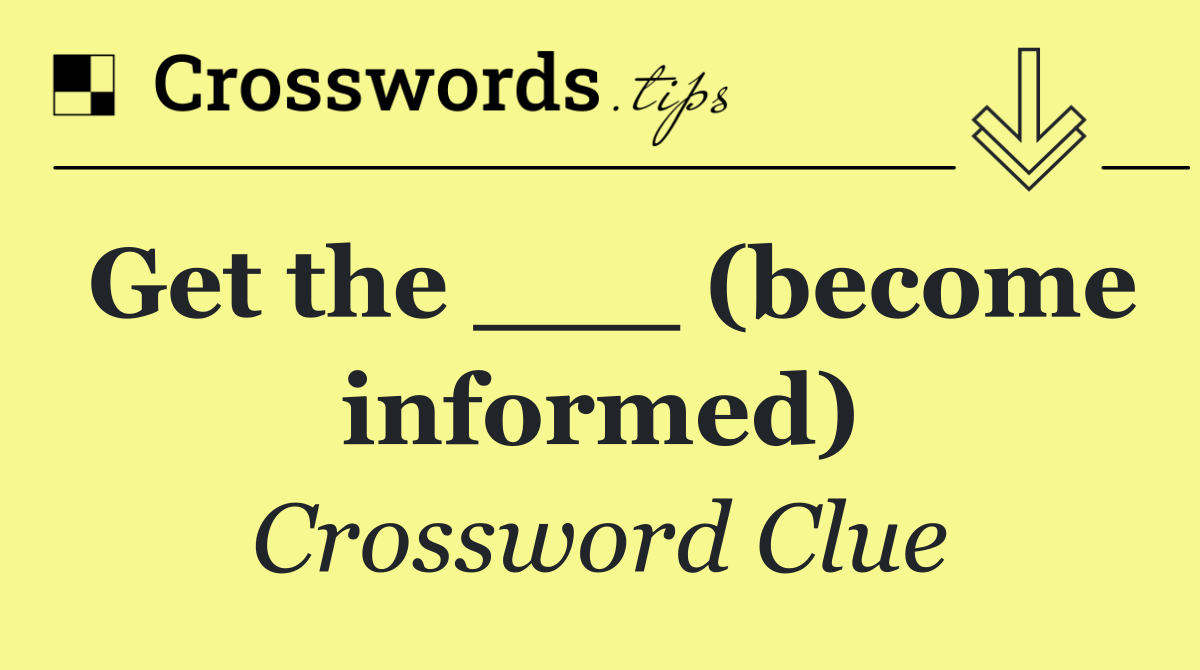 Get the ___ (become informed)