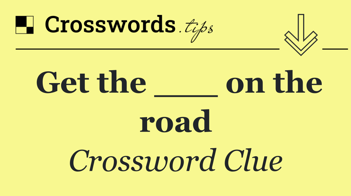Get the ___ on the road