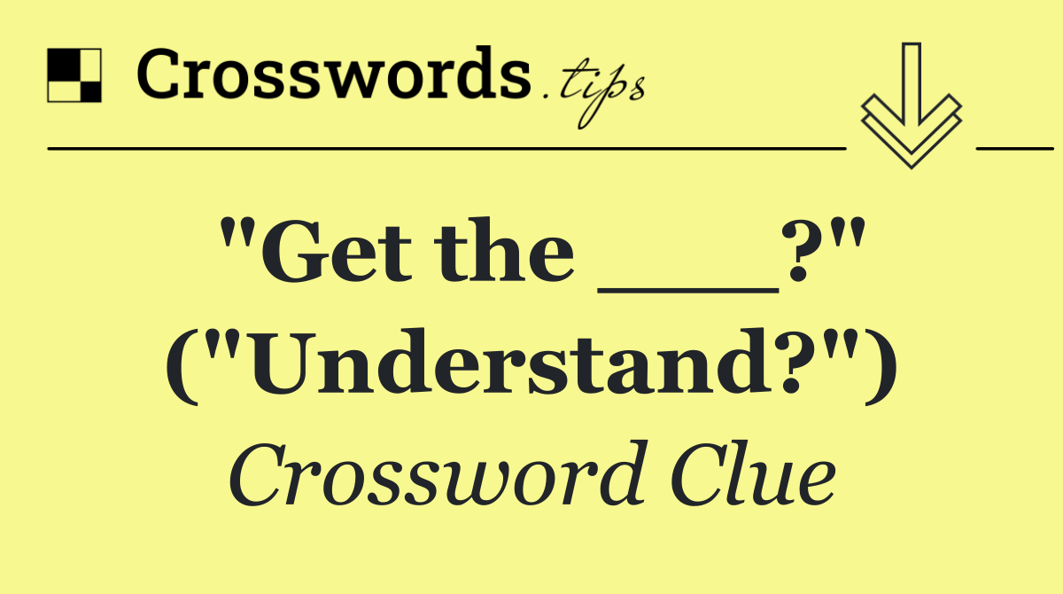 "Get the ___?" ("Understand?")
