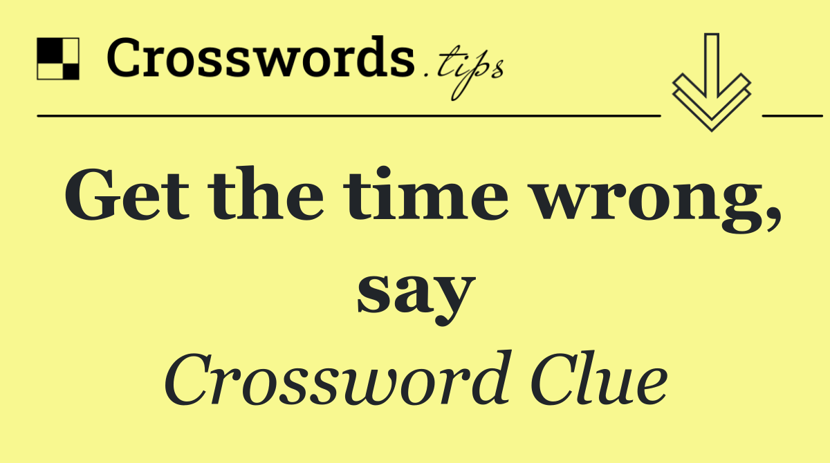 Get the time wrong, say