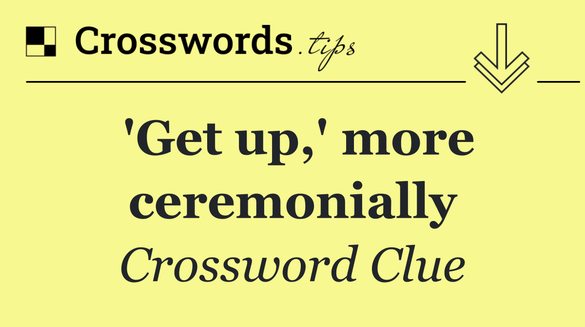 'Get up,' more ceremonially