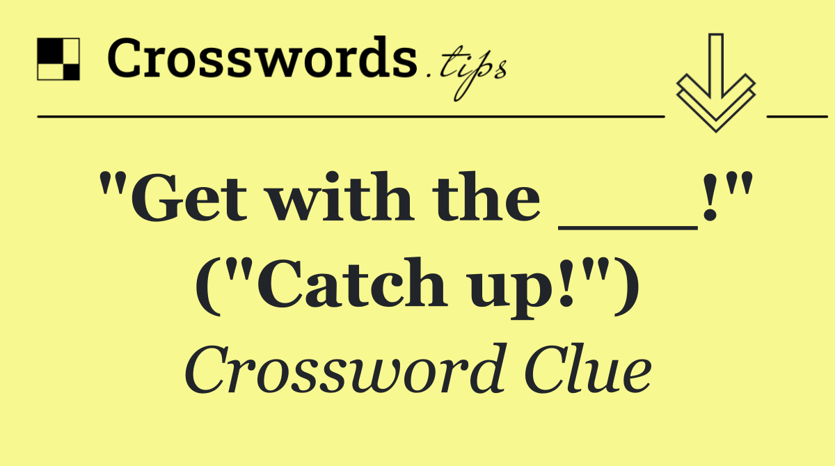 "Get with the ___!" ("Catch up!")