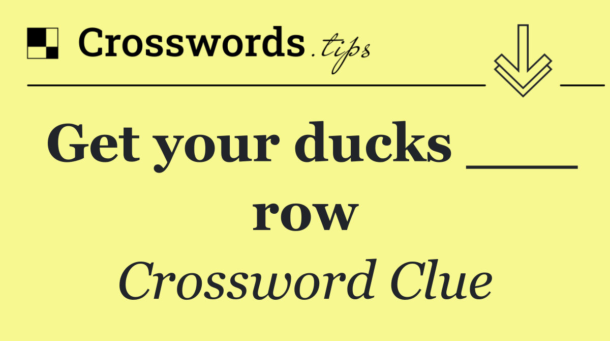 Get your ducks ___ row