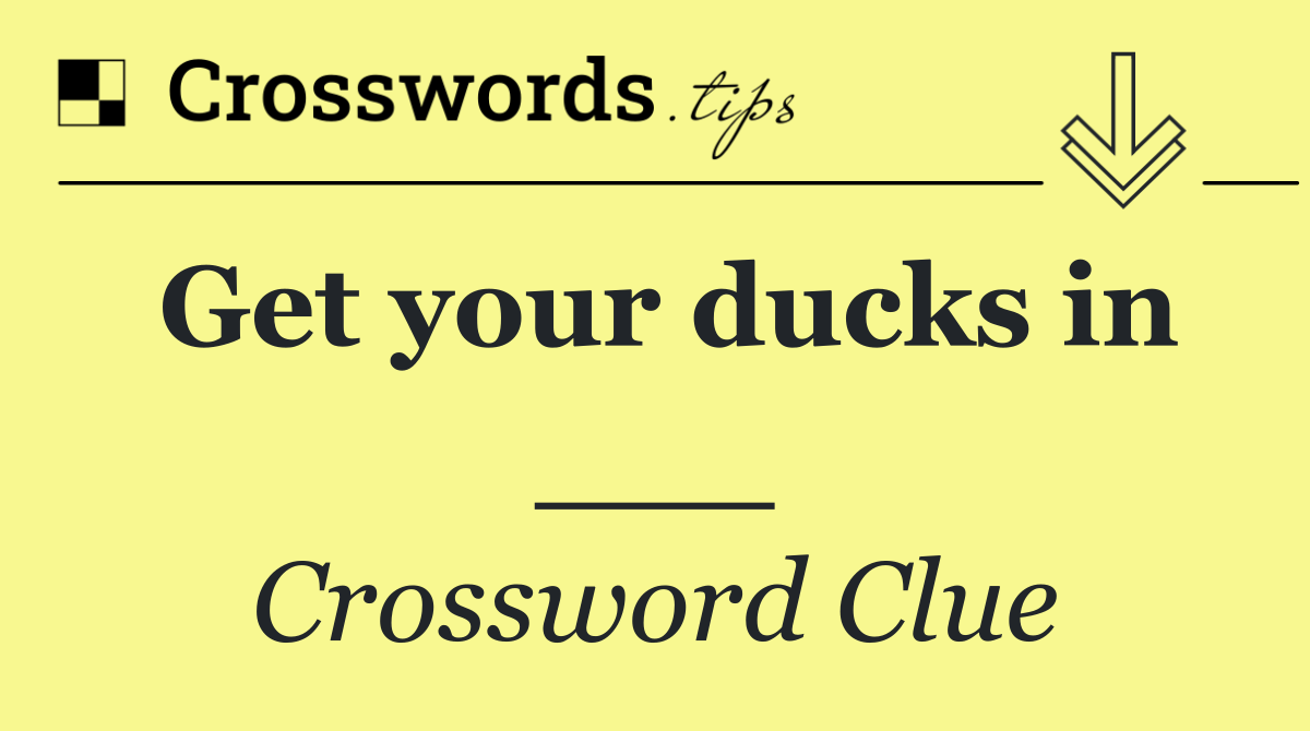 Get your ducks in ___