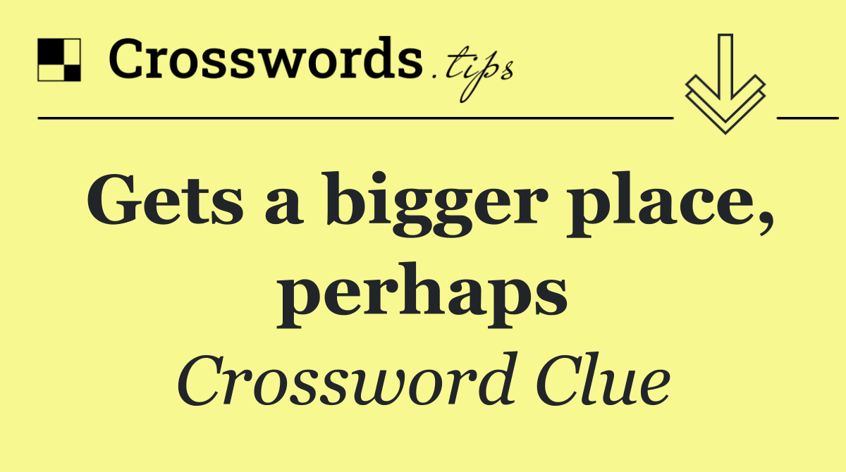 Gets a bigger place, perhaps