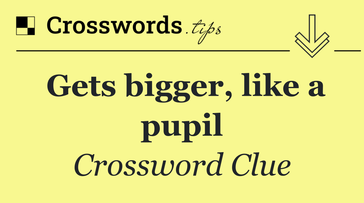 Gets bigger, like a pupil