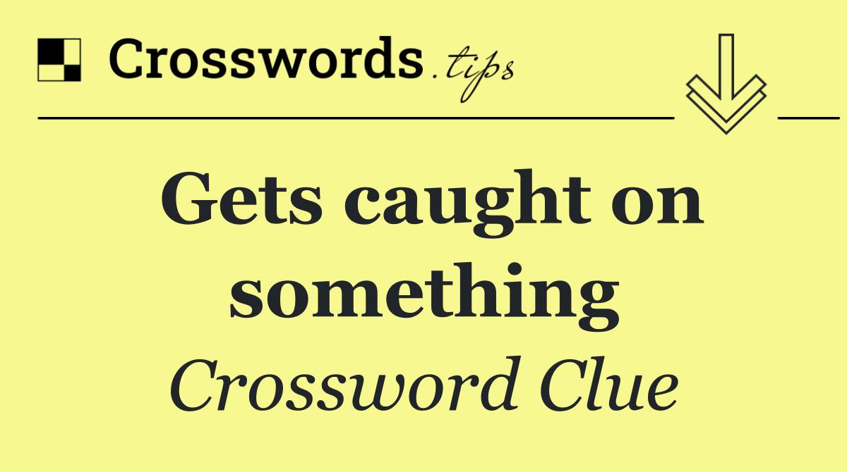 Gets caught on something