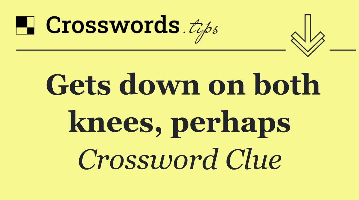 Gets down on both knees, perhaps