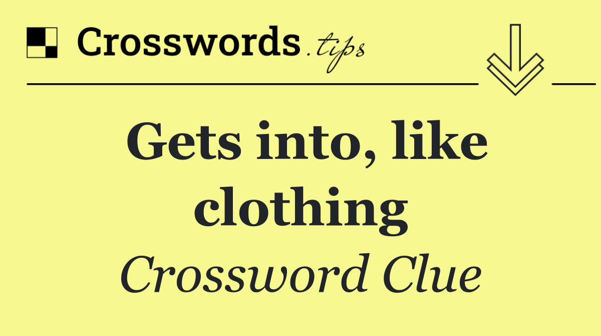 Gets into, like clothing
