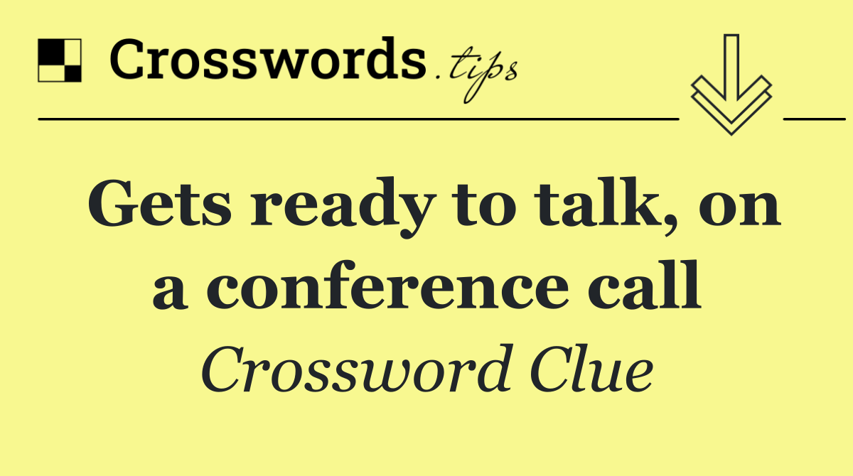 Gets ready to talk, on a conference call