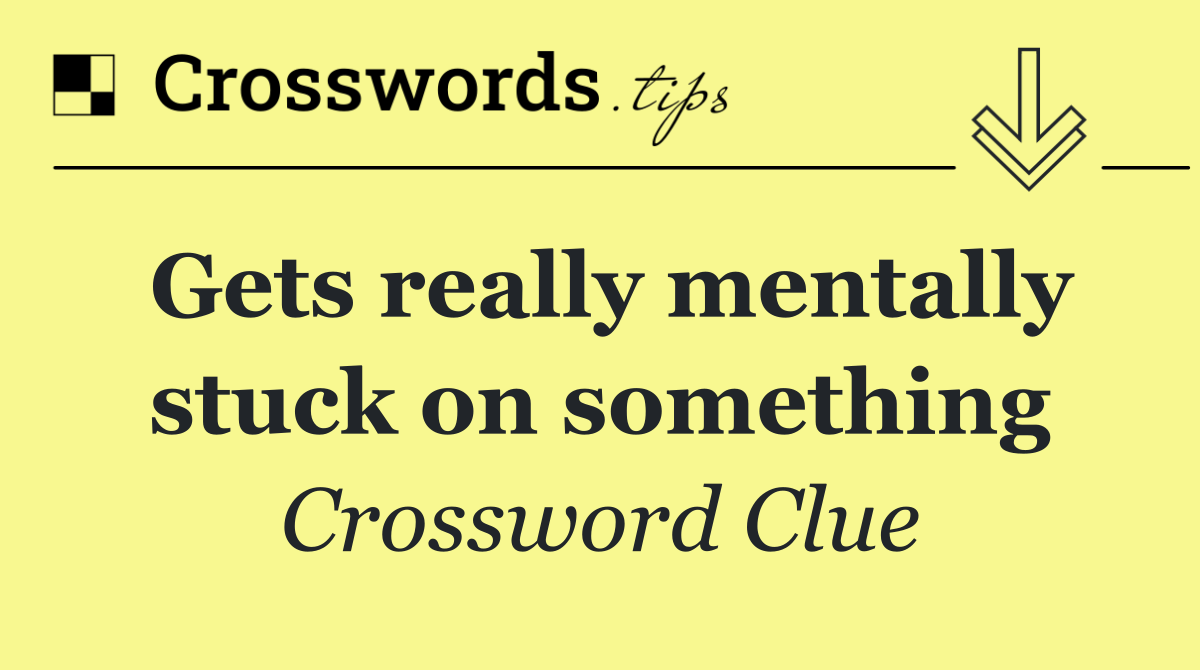 Gets really mentally stuck on something