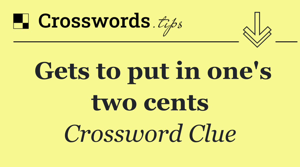 Gets to put in one's two cents